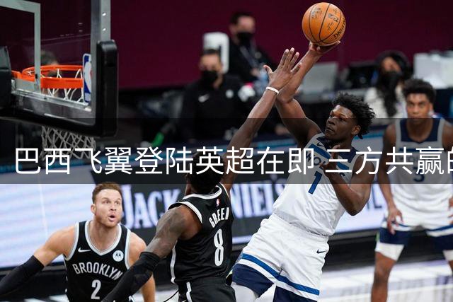巴西飞翼登陆英超在即 三方共赢的交易暗藏哪些玄机