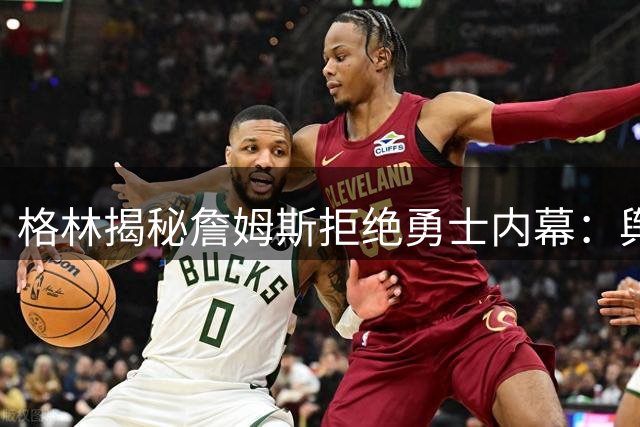 格林揭秘詹姆斯拒绝勇士内幕：舆论压力成关键因素