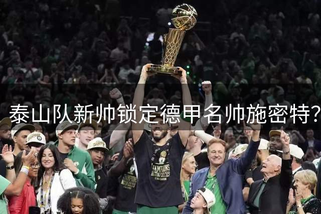 泰山队新帅锁定德甲名帅施密特？球迷期待其复制国安辉煌